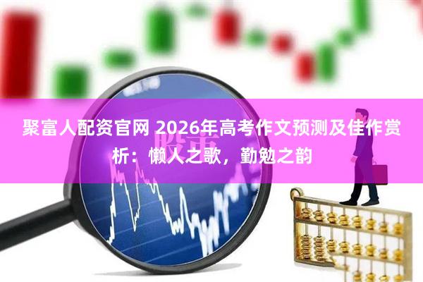 聚富人配资官网 2026年高考作文预测及佳作赏析：懒人之歌，勤勉之韵