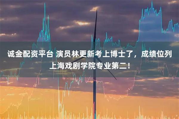 诚金配资平台 演员林更新考上博士了，成绩位列上海戏剧学院专业第二！