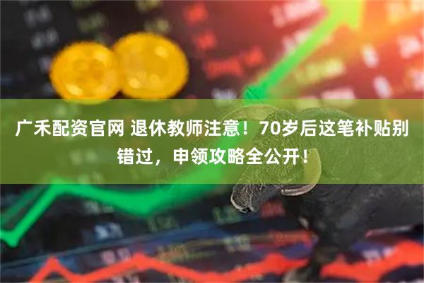 广禾配资官网 退休教师注意！70岁后这笔补贴别错过，申领攻略全公开！
