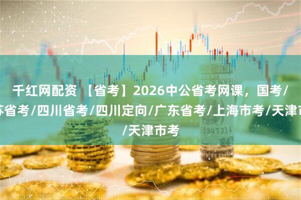 千红网配资 【省考】2026中公省考网课，国考/江苏省考/四川省考/四川定向/广东省考/上海市考/天津市考