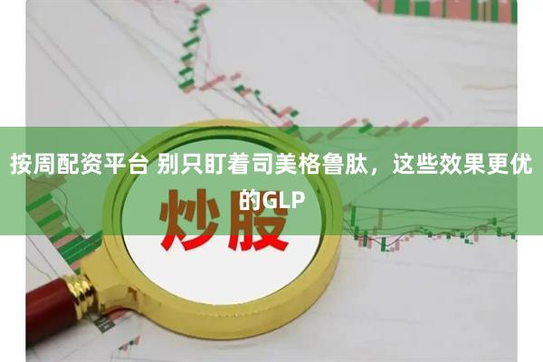 按周配资平台 别只盯着司美格鲁肽，这些效果更优的GLP