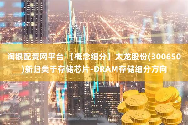 淘银配资网平台 【概念细分】太龙股份(300650)新归类于存储芯片-DRAM存储细分方向