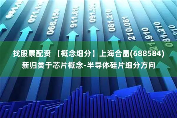 找股票配资 【概念细分】上海合晶(688584)新归类于芯片概念-半导体硅片细分方向