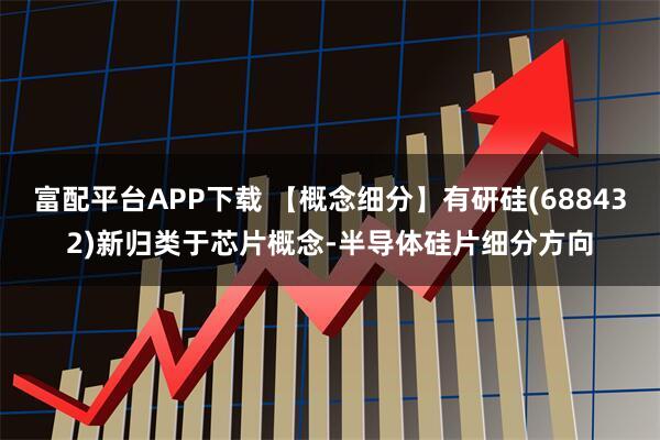富配平台APP下载 【概念细分】有研硅(688432)新归类于芯片概念-半导体硅片细分方向