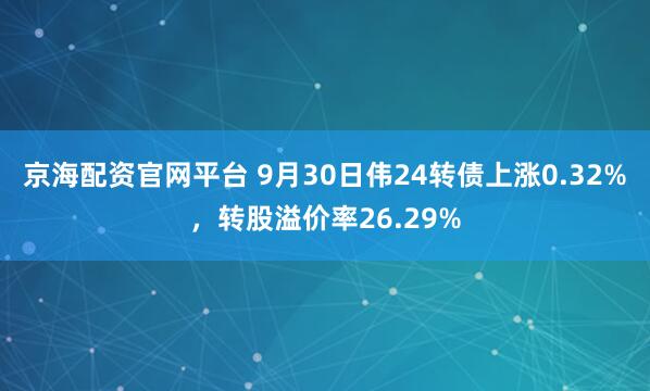 京海配资官网平台 9月30日伟24转债上涨0.32%，转股溢价率26.29%