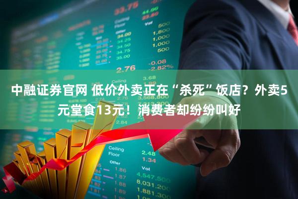 中融证券官网 低价外卖正在“杀死”饭店？外卖5元堂食13元！消费者却纷纷叫好
