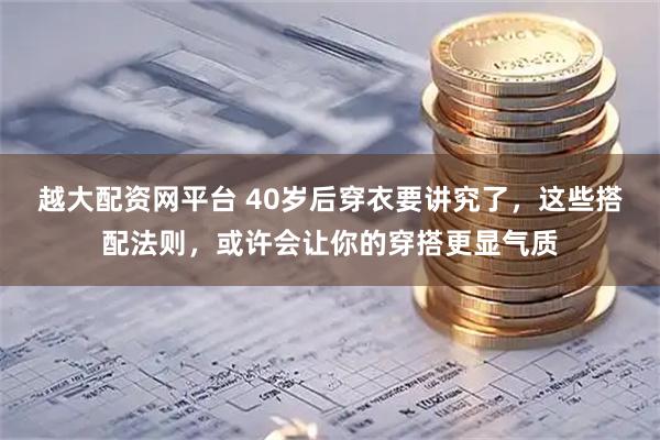 越大配资网平台 40岁后穿衣要讲究了，这些搭配法则，或许会让你的穿搭更显气质