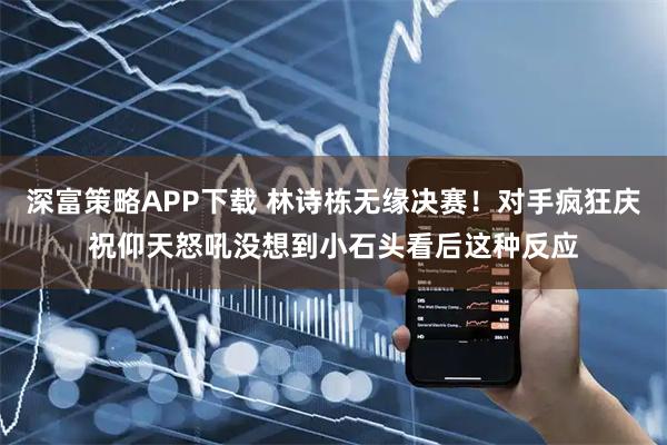 深富策略APP下载 林诗栋无缘决赛！对手疯狂庆祝仰天怒吼没想到小石头看后这种反应