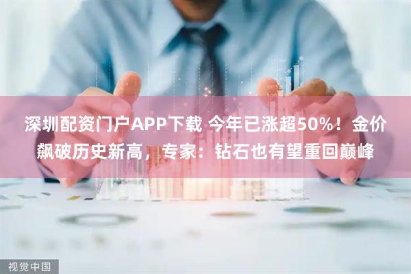 深圳配资门户APP下载 今年已涨超50%！金价飙破历史新高，专家：钻石也有望重回巅峰