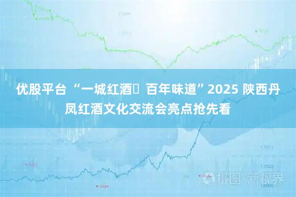 优股平台 “一城红酒・百年味道”2025 陕西丹凤红酒文化交流会亮点抢先看