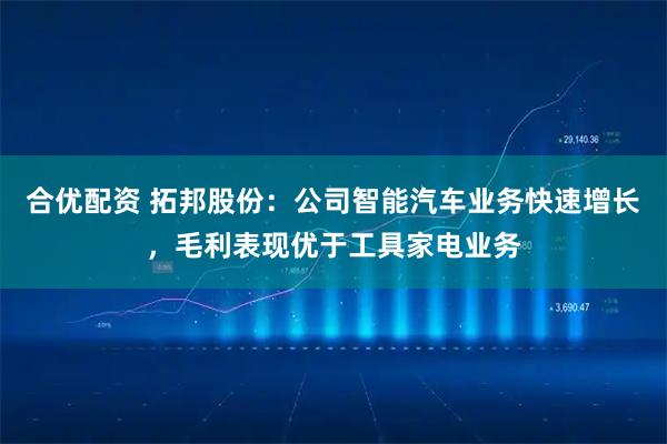 合优配资 拓邦股份：公司智能汽车业务快速增长，毛利表现优于工具家电业务