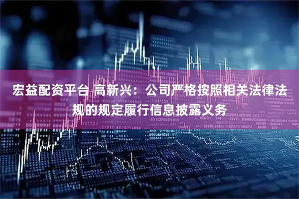 宏益配资平台 高新兴：公司严格按照相关法律法规的规定履行信息披露义务