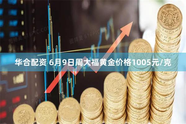 华合配资 6月9日周大福黄金价格1005元/克