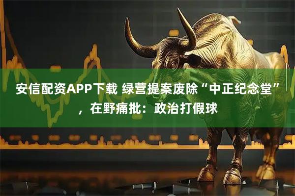 安信配资APP下载 绿营提案废除“中正纪念堂”，在野痛批：政治打假球