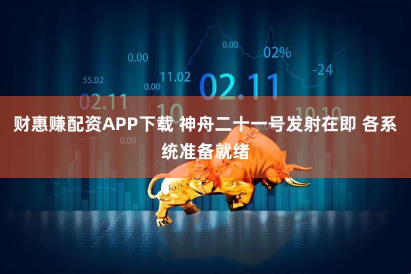 财惠赚配资APP下载 神舟二十一号发射在即 各系统准备就绪