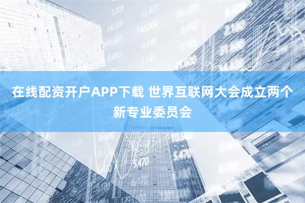 在线配资开户APP下载 世界互联网大会成立两个新专业委员会