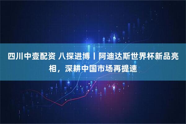 四川中壹配资 八探进博丨阿迪达斯世界杯新品亮相，深耕中国市场再提速
