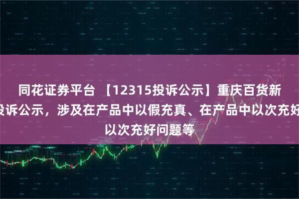 同花证券平台 【12315投诉公示】重庆百货新增5件投诉公示，涉及在产品中以假充真、在产品中以次充好问题等