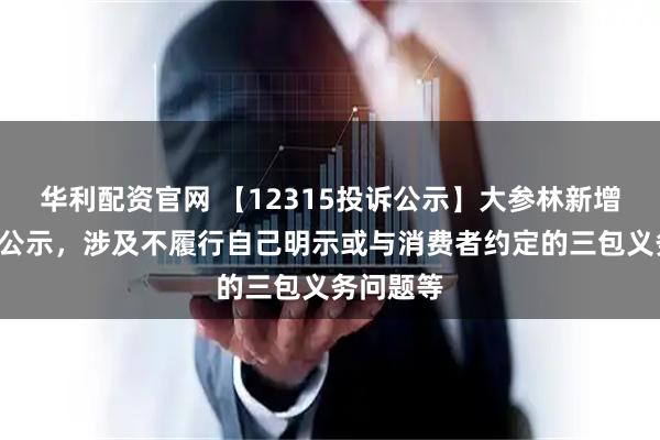 华利配资官网 【12315投诉公示】大参林新增5件投诉公示，涉及不履行自己明示或与消费者约定的三包义务问题等