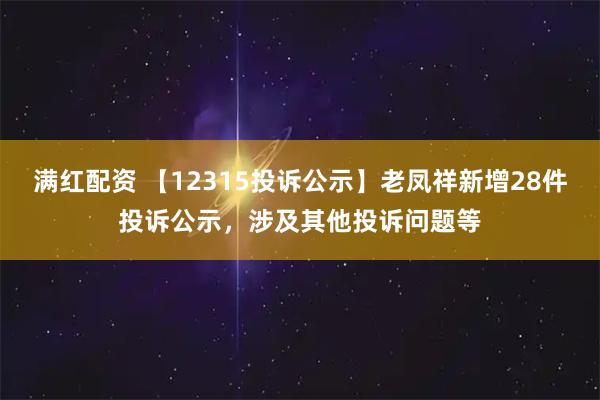 满红配资 【12315投诉公示】老凤祥新增28件投诉公示，涉及其他投诉问题等