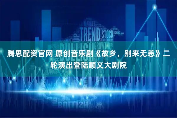 腾思配资官网 原创音乐剧《故乡，别来无恙》二轮演出登陆顺义大剧院