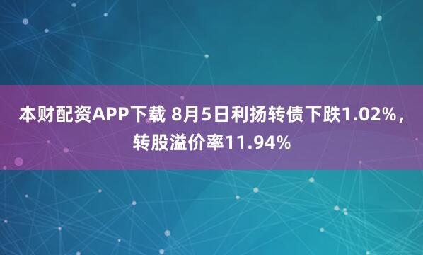 本财配资APP下载 8月5日利扬转债下跌1.02%，转股溢价率11.94%