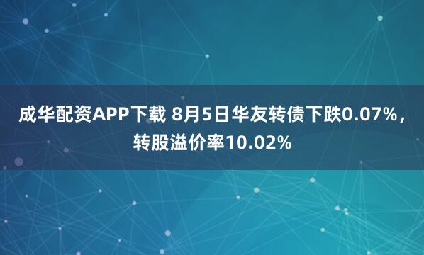 成华配资APP下载 8月5日华友转债下跌0.07%，转股溢价率10.02%
