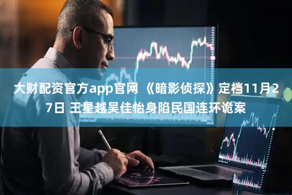 大财配资官方app官网 《暗影侦探》定档11月27日 王星越吴佳怡身陷民国连环诡案