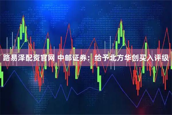 路易泽配资官网 中邮证券：给予北方华创买入评级