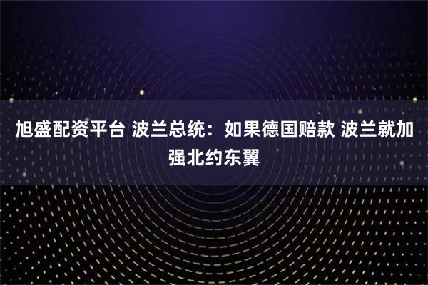 旭盛配资平台 波兰总统：如果德国赔款 波兰就加强北约东翼