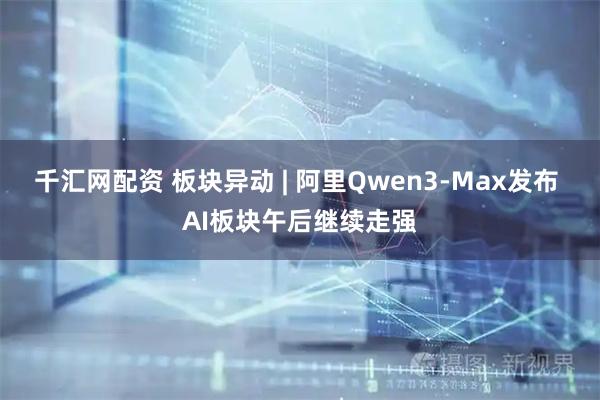 千汇网配资 板块异动 | 阿里Qwen3-Max发布 AI板块午后继续走强
