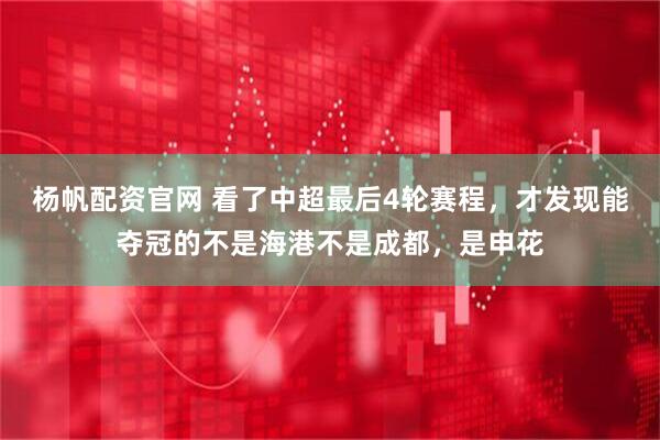 杨帆配资官网 看了中超最后4轮赛程，才发现能夺冠的不是海港不是成都，是申花