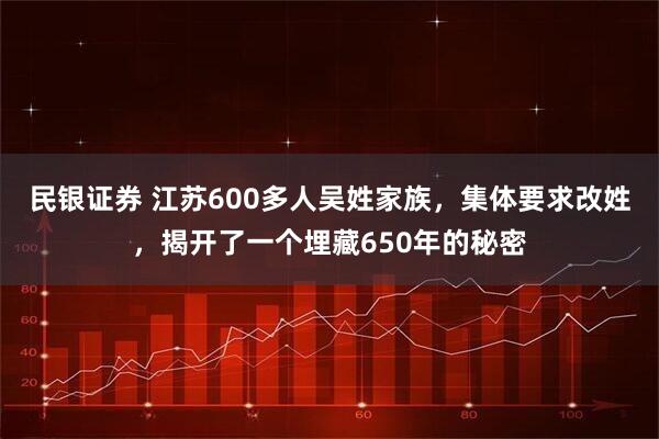 民银证券 江苏600多人吴姓家族，集体要求改姓，揭开了一个埋藏650年的秘密