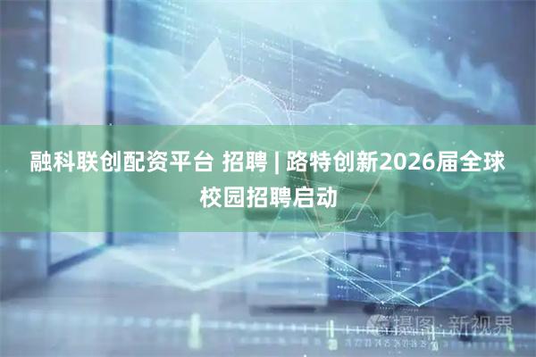 融科联创配资平台 招聘 | 路特创新2026届全球校园招聘启动