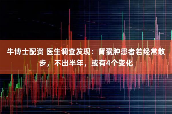 牛博士配资 医生调查发现：肾囊肿患者若经常散步，不出半年，或有4个变化