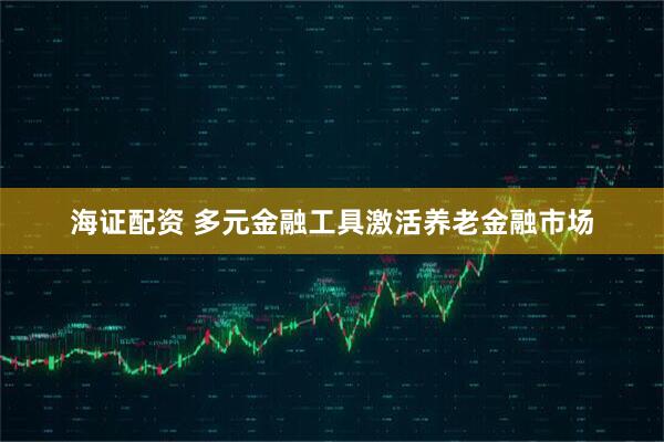 海证配资 多元金融工具激活养老金融市场