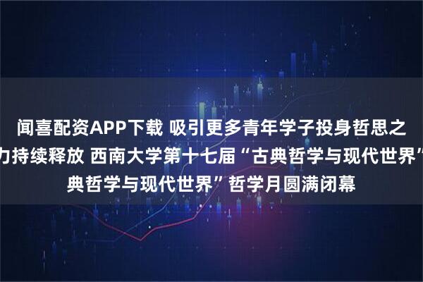 闻喜配资APP下载 吸引更多青年学子投身哲思之旅，让哲学的魅力持续释放 西南大学第十七届“古典哲学与现代世界”哲学月圆满闭幕