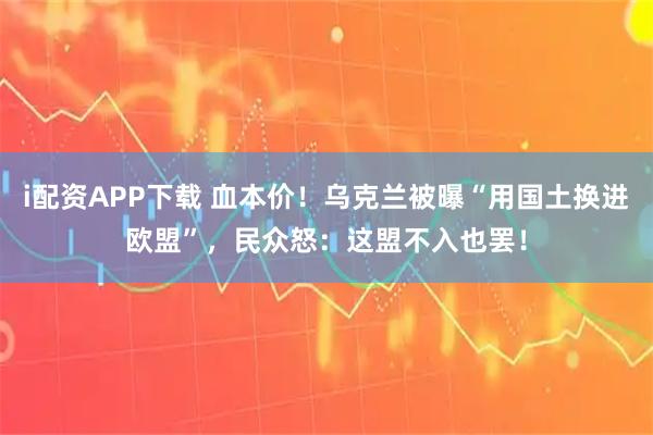 i配资APP下载 血本价！乌克兰被曝“用国土换进欧盟”，民众怒：这盟不入也罢！