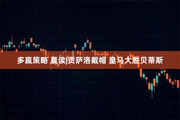 多赢策略 晨读|贡萨洛戴帽 皇马大胜贝蒂斯