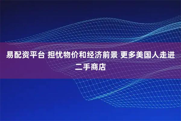 易配资平台 担忧物价和经济前景 更多美国人走进二手商店