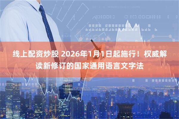 线上配资炒股 2026年1月1日起施行！权威解读新修订的国家通用语言文字法