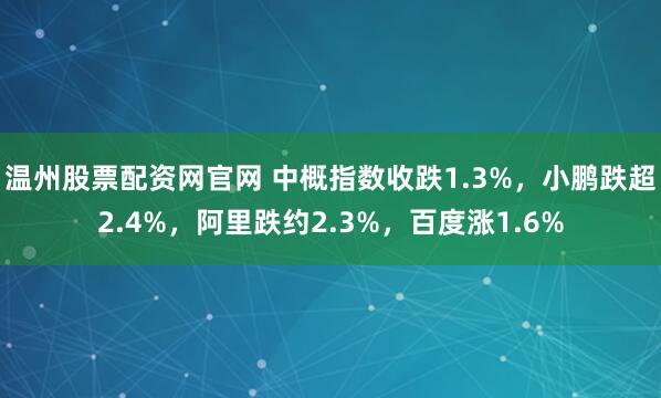 温州股票配资网官网 中概指数收跌1.3%，小鹏跌超2.4%，阿里跌约2.3%，百度涨1.6%