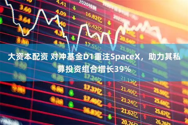 大资本配资 对冲基金D1重注SpaceX，助力其私募投资组合增长39%
