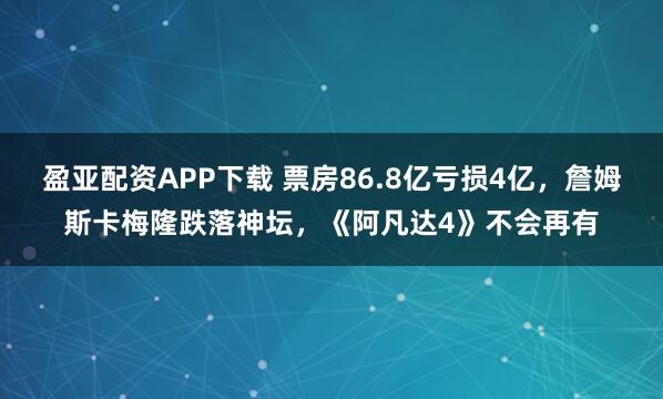 盈亚配资APP下载 票房86.8亿亏损4亿，詹姆斯卡梅隆跌落神坛，《阿凡达4》不会再有