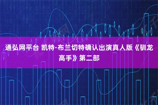 通弘网平台 凯特·布兰切特确认出演真人版《驯龙高手》第二部
