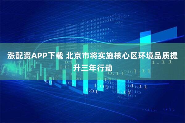涨配资APP下载 北京市将实施核心区环境品质提升三年行动