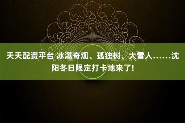 天天配资平台 冰瀑奇观、孤独树、大雪人……沈阳冬日限定打卡地来了!