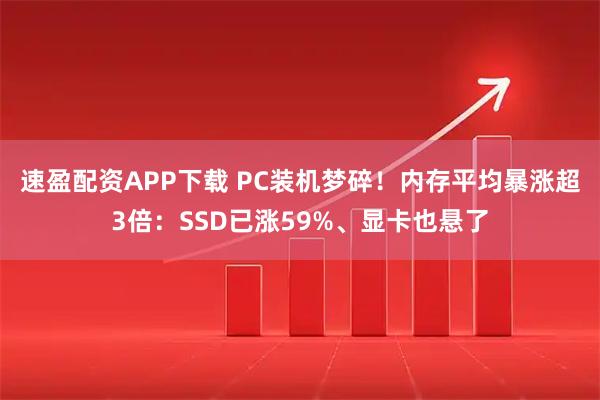 速盈配资APP下载 PC装机梦碎！内存平均暴涨超3倍：SSD已涨59%、显卡也悬了