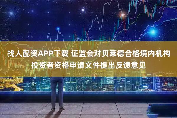 找人配资APP下载 证监会对贝莱德合格境内机构投资者资格申请文件提出反馈意见