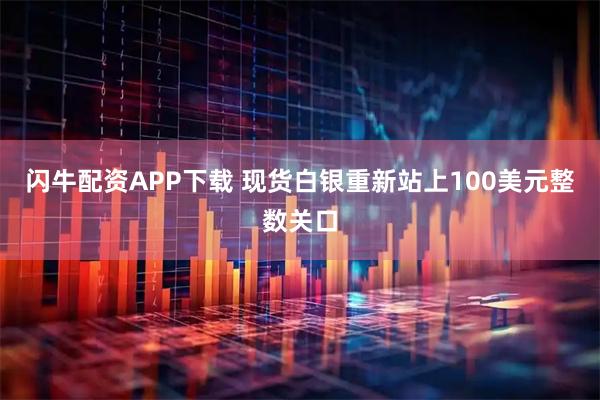 闪牛配资APP下载 现货白银重新站上100美元整数关口